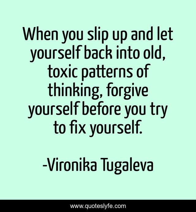 When you slip up and let yourself back into old, toxic patterns of thinking, forgive yourself before you try to fix yourself.