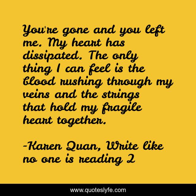 You're gone and you left me. My heart has dissipated. The only thing I can feel is the blood rushing through my veins and the strings that hold my fragile heart together.
