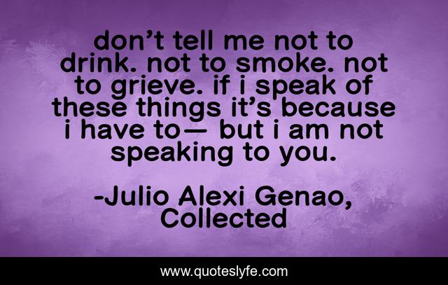 don’t tell me not to drink. not to smoke. not to grieve. if i speak of these things it’s because i have to— but i am not speaking to you.