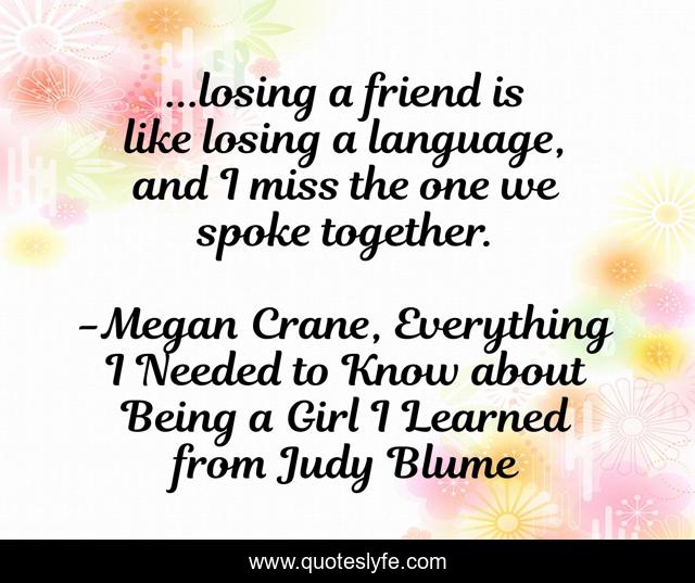 ...losing a friend is like losing a language, and I miss the one we spoke together.