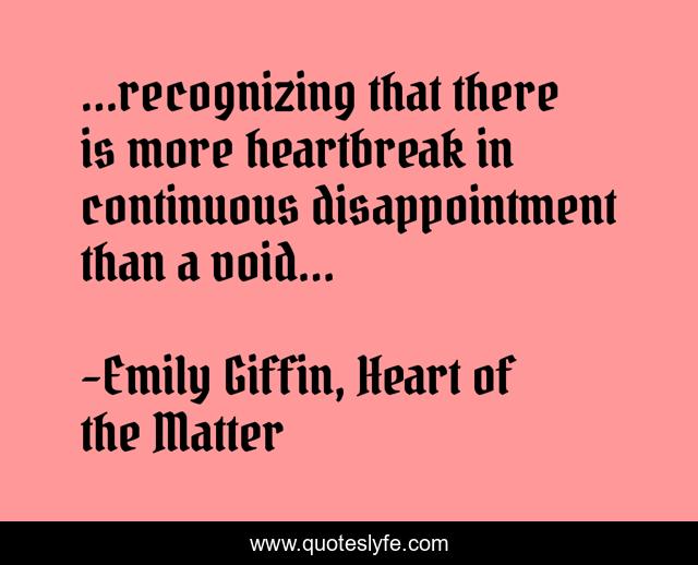 ...recognizing that there is more heartbreak in continuous disappointment than a void...