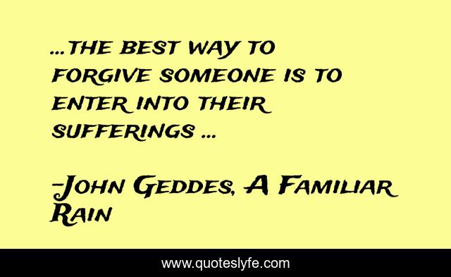 ...the best way to forgive someone is to enter into their sufferings ...