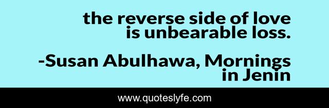 the reverse side of love is unbearable loss.