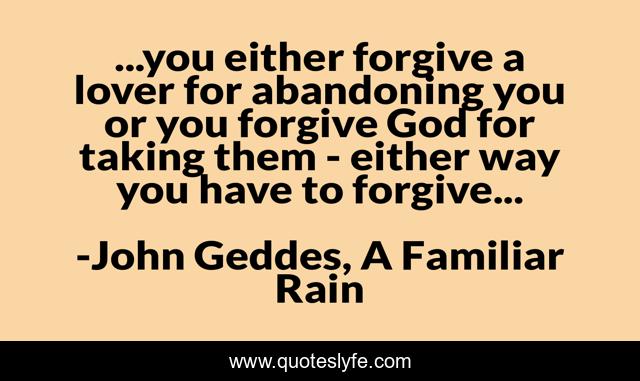 ...you either forgive a lover for abandoning you or you forgive God for taking them - either way you have to forgive...