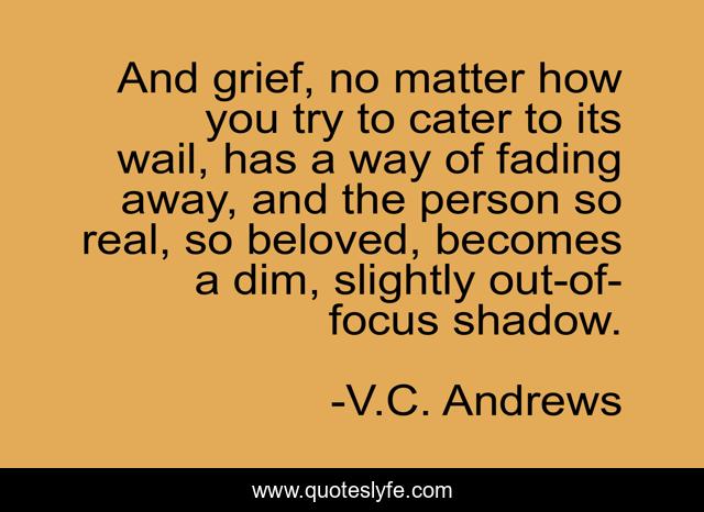 And grief, no matter how you try to cater to its wail, has a way of fading away, and the person so real, so beloved, becomes a dim, slightly out-of-focus shadow.