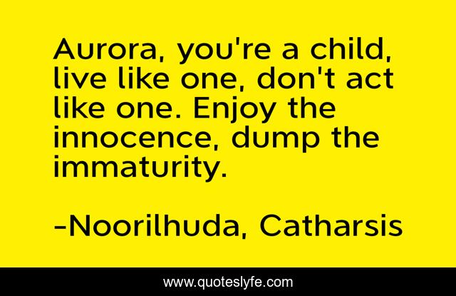 Aurora, you're a child, live like one, don't act like one. Enjoy the innocence, dump the immaturity.