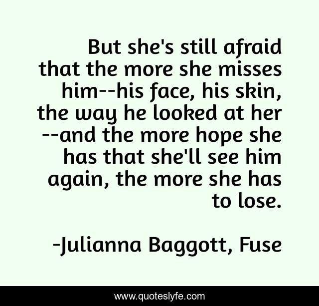 But she's still afraid that the more she misses him--his face, his skin, the way he looked at her--and the more hope she has that she'll see him again, the more she has to lose.