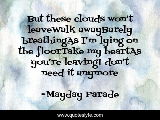 But these clouds won’t leaveWalk awayBarely breathingAs I’m lying on the floorTake my heartAs you’re leavingI don’t need it anymore