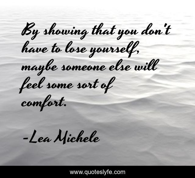 By showing that you don't have to lose yourself, maybe someone else will feel some sort of comfort.