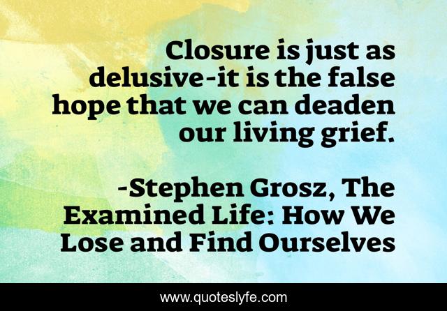 Closure is just as delusive-it is the false hope that we can deaden our living grief.