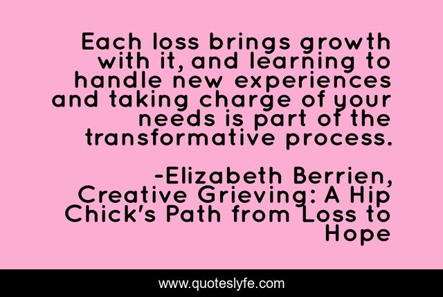 Each loss brings growth with it, and learning to handle new experiences and taking charge of your needs is part of the transformative process.