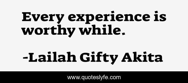 Every experience is worthy while.