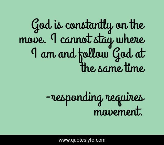 God is constantly on the move. I cannot stay where I am and follow God at the same time