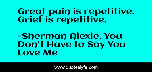 Great pain is repetitive. Grief is repetitive.