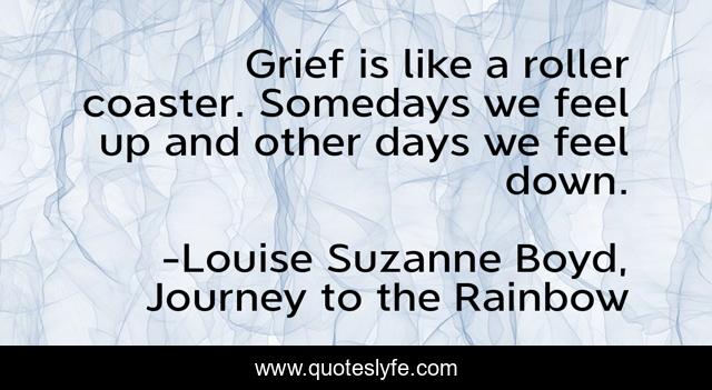 Grief is like a roller coaster. Somedays we feel up and other days we feel down.