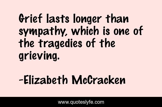 Grief lasts longer than sympathy, which is one of the tragedies of the grieving.