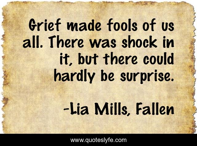 Grief made fools of us all. There was shock in it, but there could hardly be surprise.