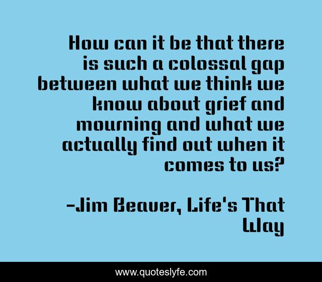 How can it be that there is such a colossal gap between what we think we know about grief and mourning and what we actually find out when it comes to us?