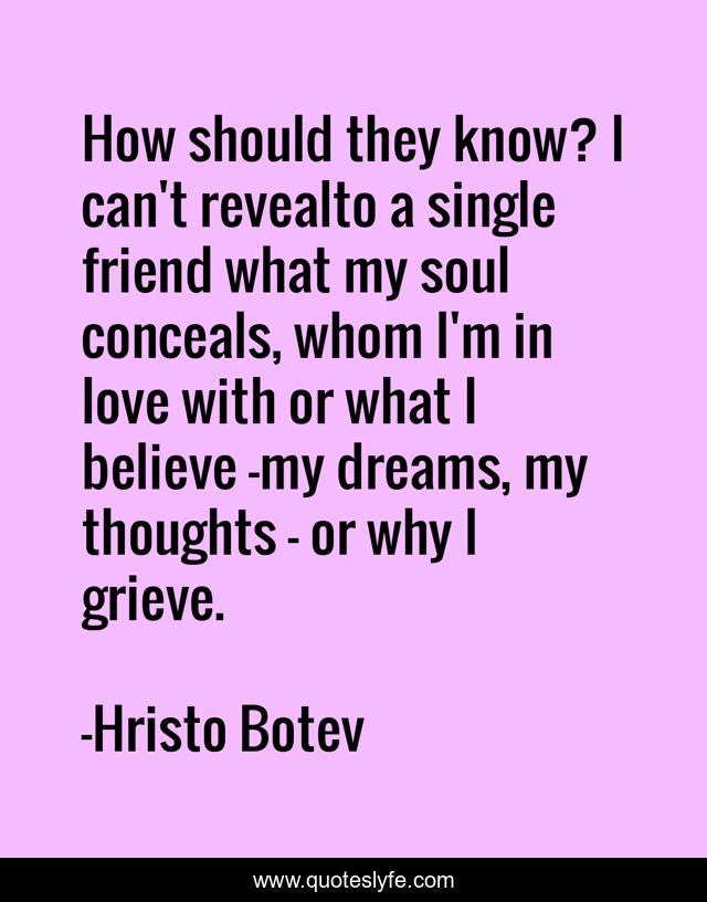 How should they know? I can't revealto a single friend what my soul conceals, whom I'm in love with or what I believe -my dreams, my thoughts - or why I grieve.
