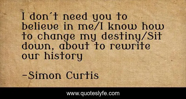 I don´t need you to believe in me/I know how to change my destiny/Sit down, about to rewrite our history