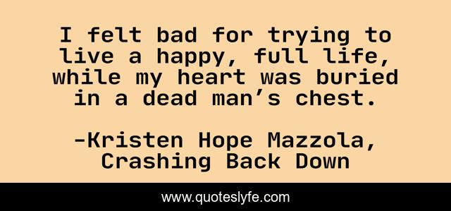 I felt bad for trying to live a happy, full life, while my heart was buried in a dead man’s chest.