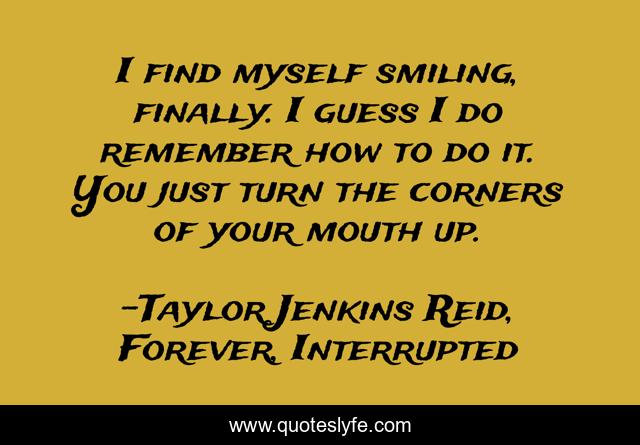 I find myself smiling, finally. I guess I do remember how to do it. You just turn the corners of your mouth up.