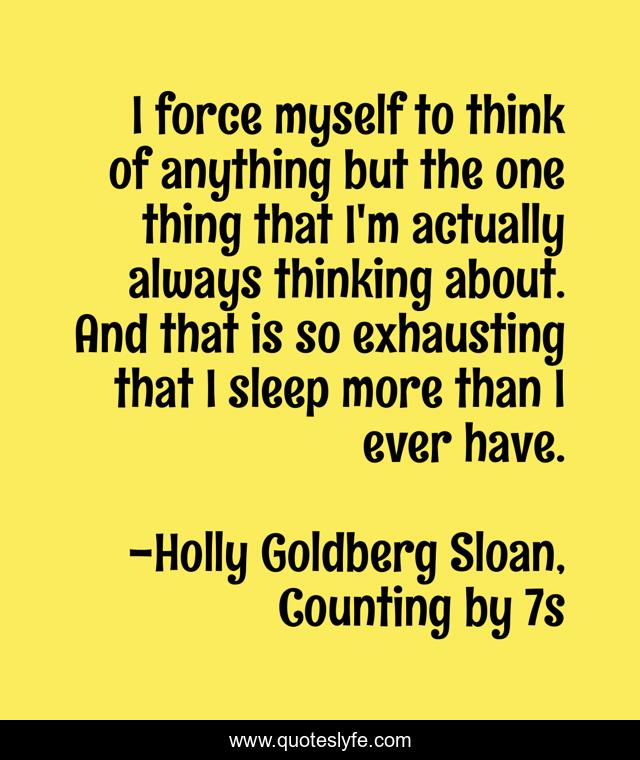 I force myself to think of anything but the one thing that I'm actually always thinking about. And that is so exhausting that I sleep more than I ever have.