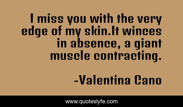 I miss you with the very edge of my skin.It winces in absence, a giant muscle contracting.