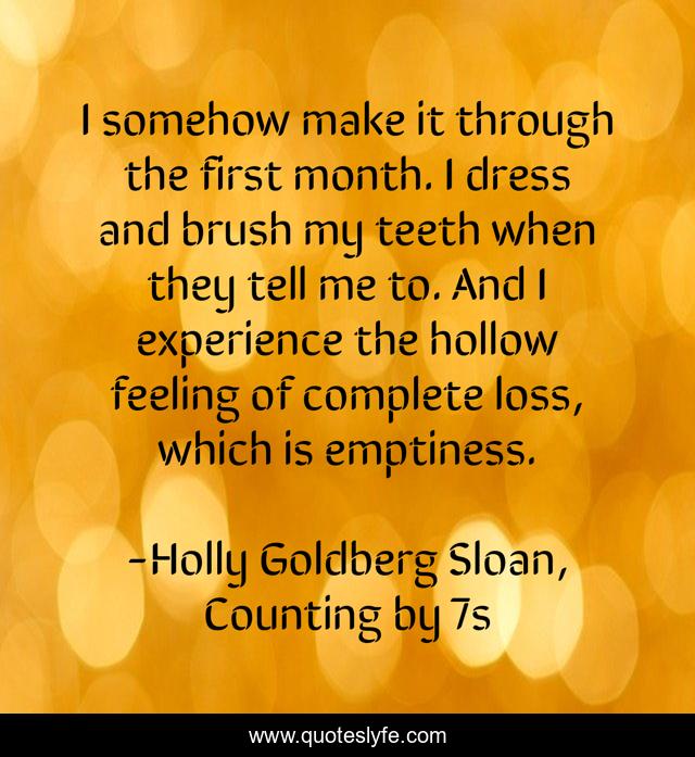 I somehow make it through the first month. I dress and brush my teeth when they tell me to. And I experience the hollow feeling of complete loss, which is emptiness.