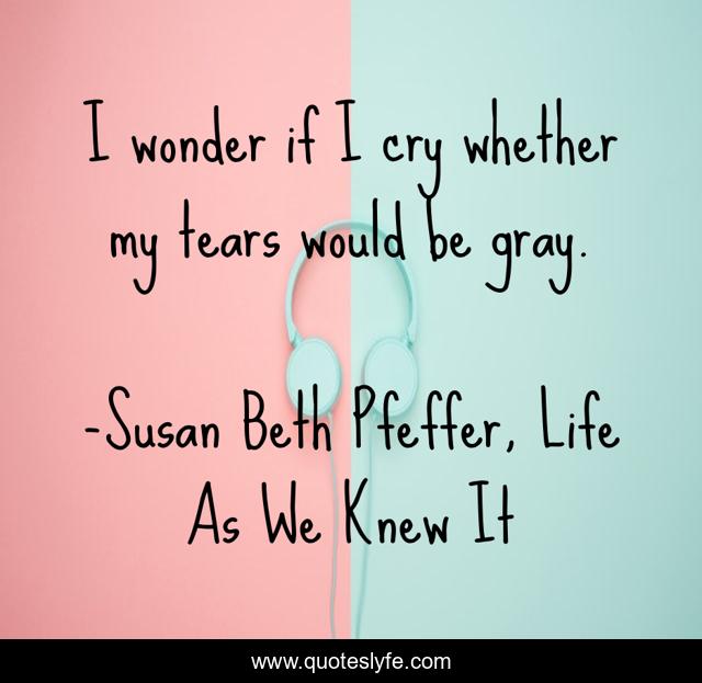 I wonder if I cry whether my tears would be gray.