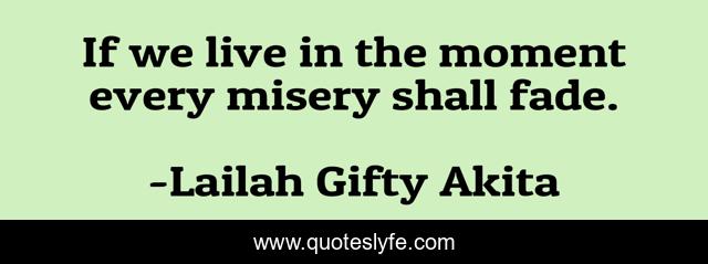 If we live in the moment every misery shall fade.