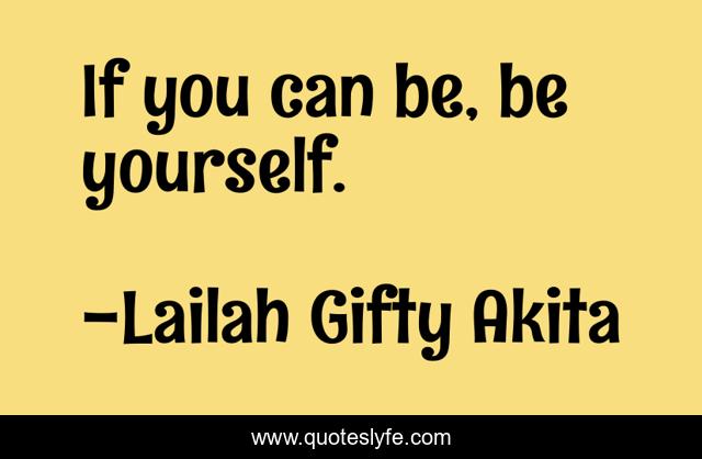 If you can be, be yourself.