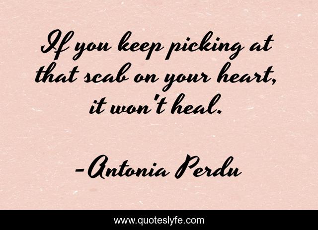 If you keep picking at that scab on your heart, it won't heal.