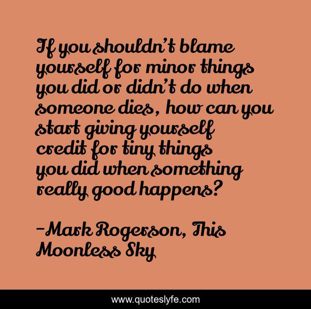If you shouldn’t blame yourself for minor things you did or didn’t do when someone dies, how can you start giving yourself credit for tiny things you did when something really good happens?