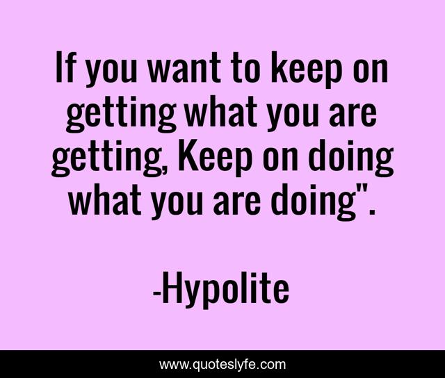 If you want to keep on getting what you are getting, Keep on doing what you are doing