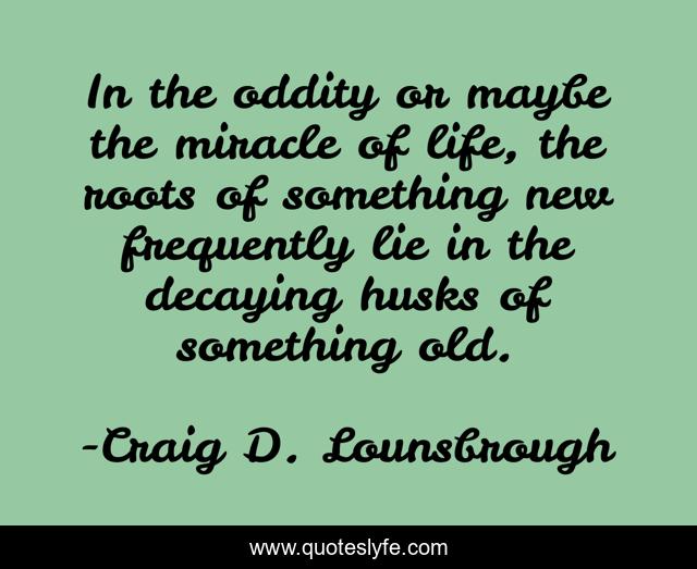 In the oddity or maybe the miracle of life, the roots of something new frequently lie in the decaying husks of something old.