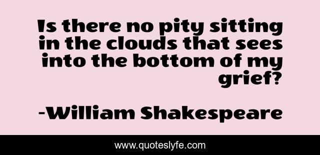 Is there no pity sitting in the clouds that sees into the bottom of my grief?