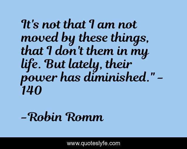 It's not that I am not moved by these things, that I don't them in my life. But lately, their power has diminished.