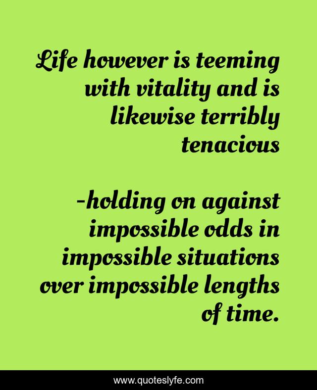 Life however is teeming with vitality and is likewise terribly tenacious