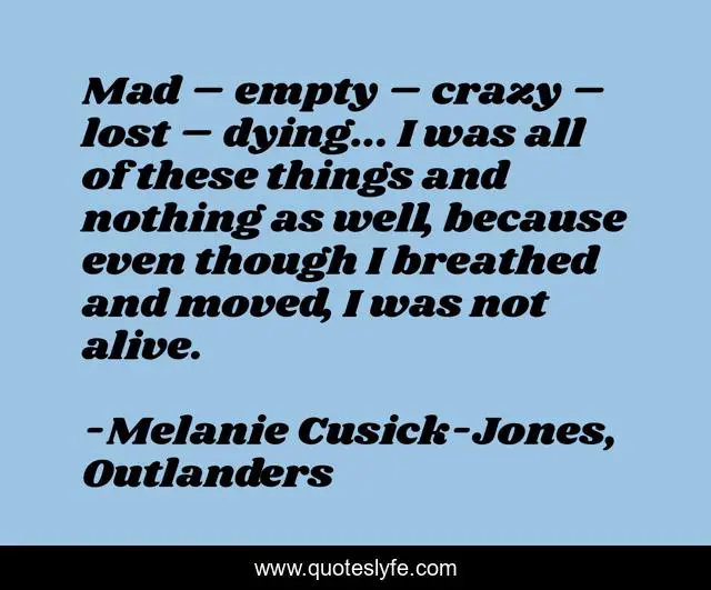 Mad – empty – crazy – lost – dying... I was all of these things and nothing as well, because even though I breathed and moved, I was not alive.
