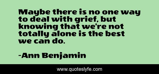 Maybe there is no one way to deal with grief, but knowing that we're not totally alone is the best we can do.