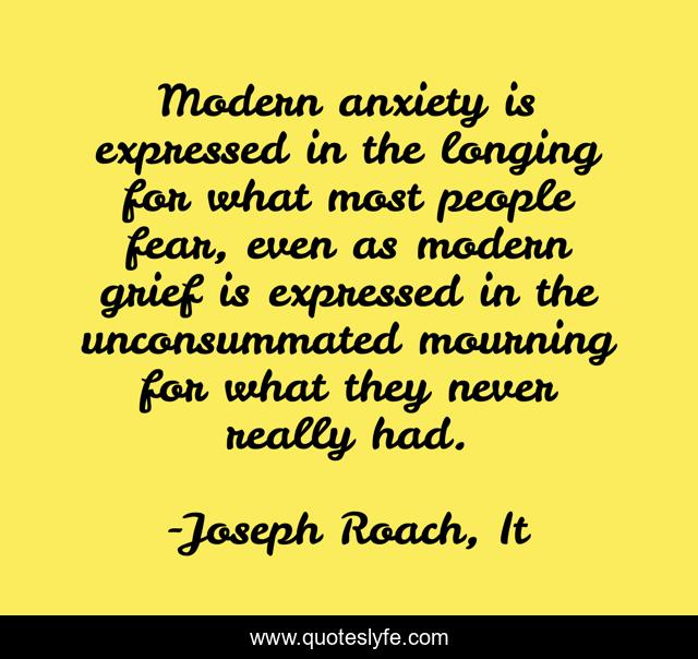 Modern anxiety is expressed in the longing for what most people fear, even as modern grief is expressed in the unconsummated mourning for what they never really had.