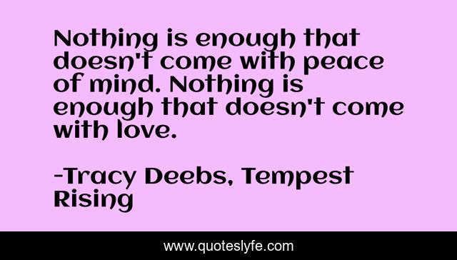 Nothing is enough that doesn't come with peace of mind. Nothing is enough that doesn't come with love.