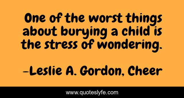 One of the worst things about burying a child is the stress of wondering.