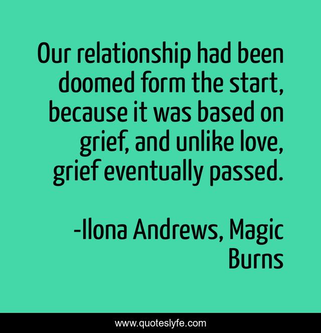 Our relationship had been doomed form the start, because it was based on grief, and unlike love, grief eventually passed.