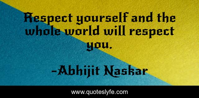 Respect yourself and the whole world will respect you.