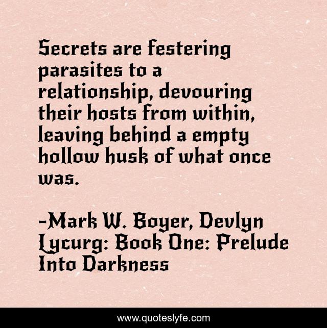 Secrets are festering parasites to a relationship, devouring their hosts from within, leaving behind a empty hollow husk of what once was.