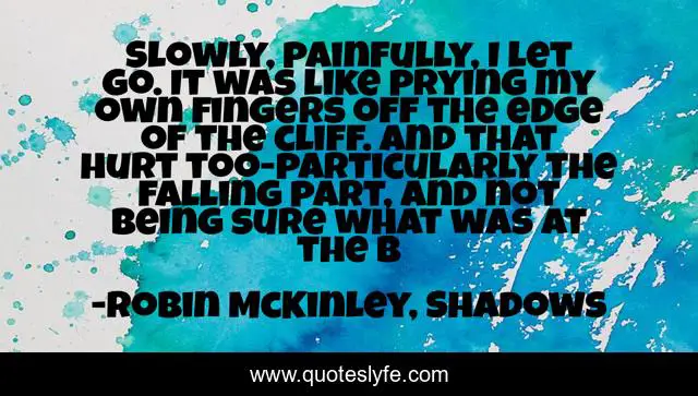 Slowly, painfully, I let go. It was like prying my own fingers off the edge of the cliff. And that hurt too-particularly the falling part, and not being sure what was at the b