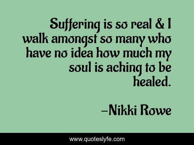 Suffering is so real & I walk amongst so many who have no idea how much my soul is aching to be healed.