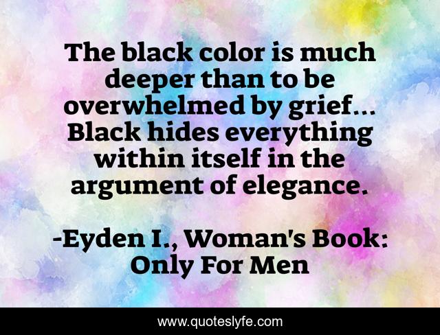 The black color is much deeper than to be overwhelmed by grief… Black hides everything within itself in the argument of elegance.